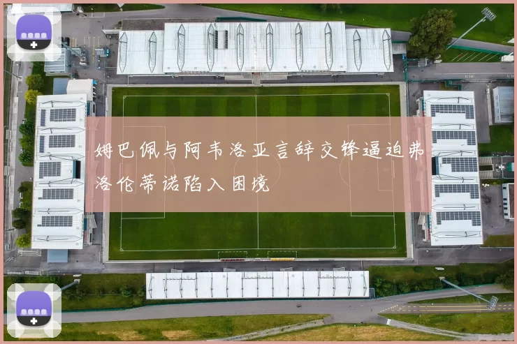姆巴佩与阿韦洛亚言辞交锋逼迫弗洛伦蒂诺陷入困境