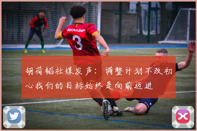 胡荷韬社媒发声：调整计划不改初心我们的目标始终是向前迈进