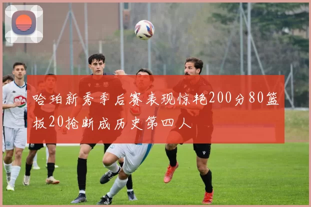哈珀新秀季后赛表现惊艳200分80篮板20抢断成历史第四人