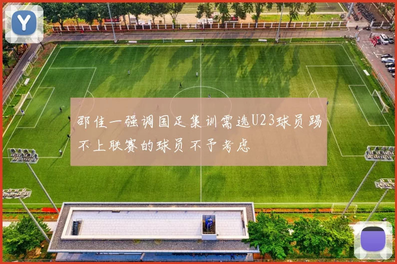 邵佳一强调国足集训需选U23球员踢不上联赛的球员不予考虑