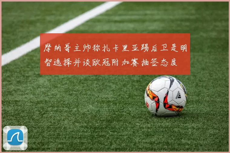 摩纳哥主帅称扎卡里亚踢后卫是明智选择并谈欧冠附加赛抽签态度
