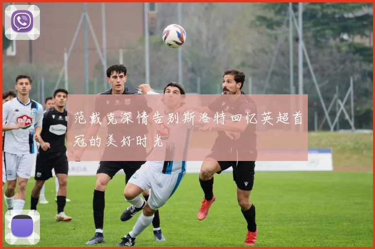 范戴克深情告别斯洛特回忆英超首冠的美好时光