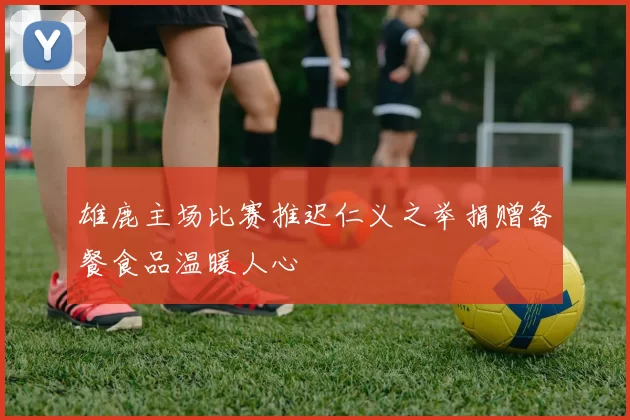 雄鹿主场比赛推迟仁义之举捐赠备餐食品温暖人心