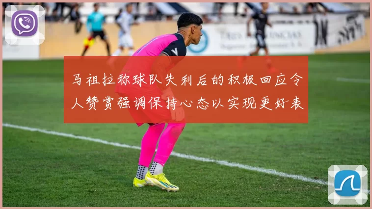 马祖拉称球队失利后的积极回应令人赞赏强调保持心态以实现更好表现