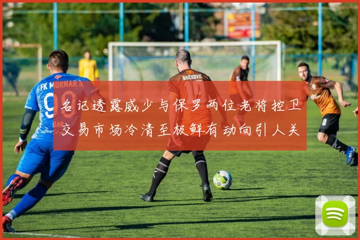名记透露威少与保罗两位老将控卫交易市场冷清至极鲜有动向引人关注