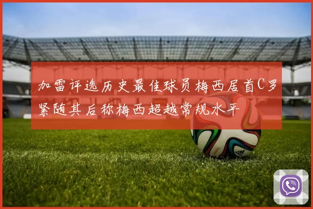 加雷评选历史最佳球员梅西居首C罗紧随其后称梅西超越常规水平